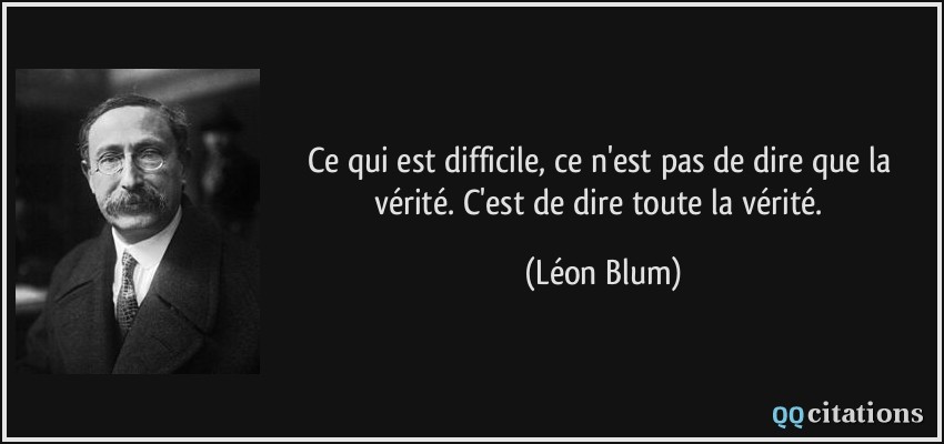 Ce qui est difficile, ce n'est pas de dire que la vérité. C'est de dire toute la vérité.  - Léon Blum