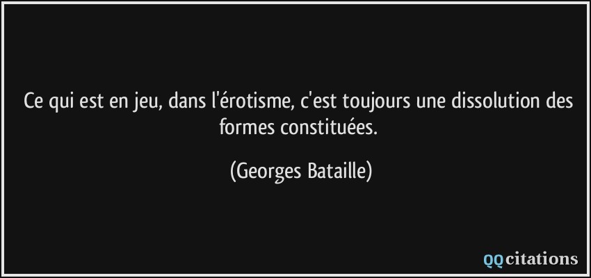 Ce qui est en jeu, dans l'érotisme, c'est toujours une dissolution des formes constituées.  - Georges Bataille