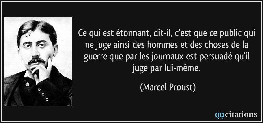 Ce qui est étonnant, dit-il, c'est que ce public qui ne juge ainsi des hommes et des choses de la guerre que par les journaux est persuadé qu'il juge par lui-même.  - Marcel Proust