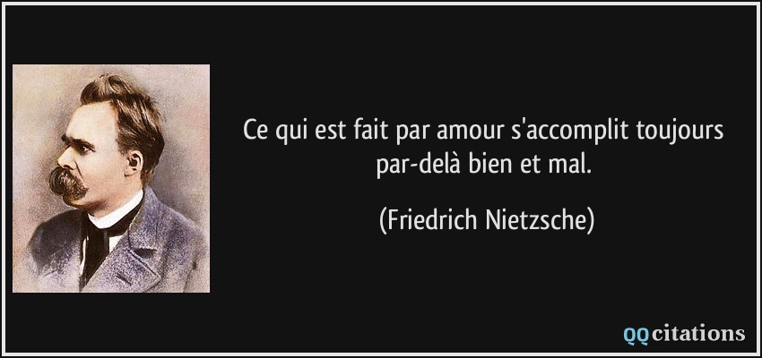 Ce qui est fait par amour s'accomplit toujours par-delà bien et mal.  - Friedrich Nietzsche