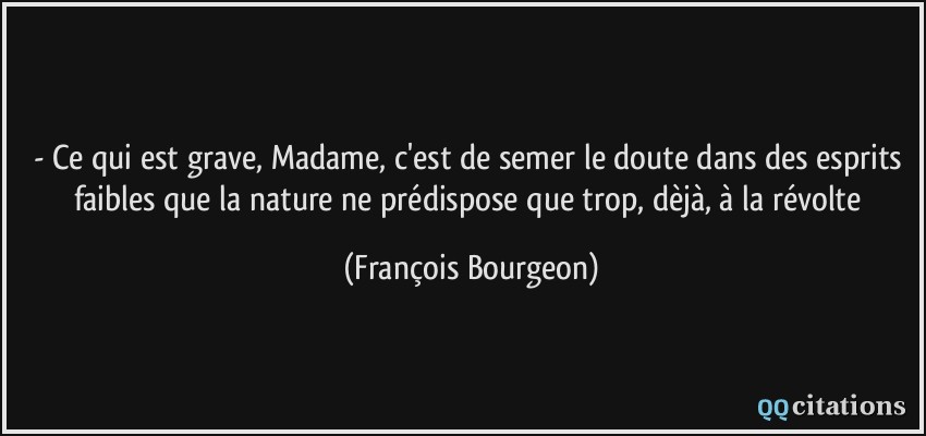 - Ce qui est grave, Madame, c'est de semer le doute dans des esprits faibles que la nature ne prédispose que trop, dèjà, à la révolte  - François Bourgeon