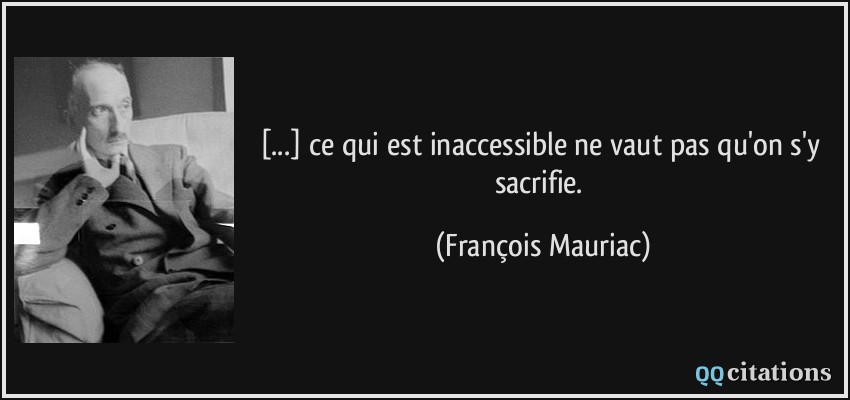 [...] ce qui est inaccessible ne vaut pas qu'on s'y sacrifie.  - François Mauriac