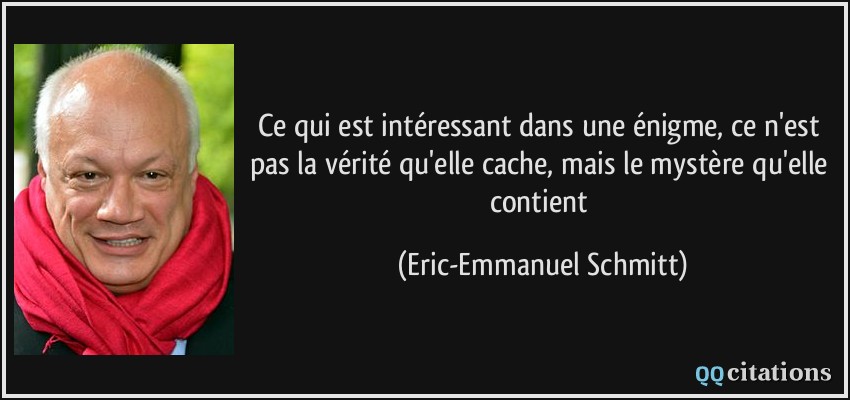 Ce qui est intéressant dans une énigme, ce n'est pas la vérité qu'elle cache, mais le mystère qu'elle contient  - Eric-Emmanuel Schmitt