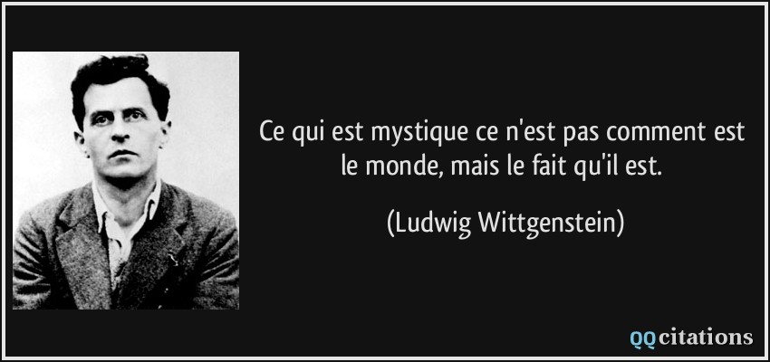 Ce qui est mystique ce n'est pas comment est le monde, mais le fait qu'il est.  - Ludwig Wittgenstein