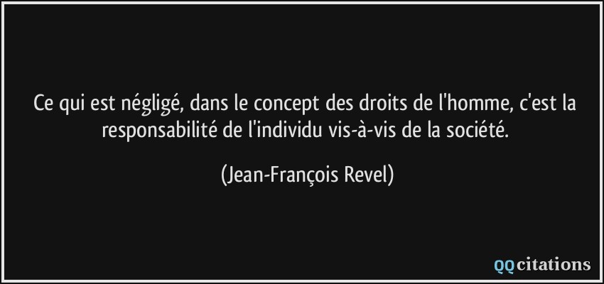 Ce qui est négligé, dans le concept des droits de l'homme, c'est la responsabilité de l'individu vis-à-vis de la société.  - Jean-François Revel