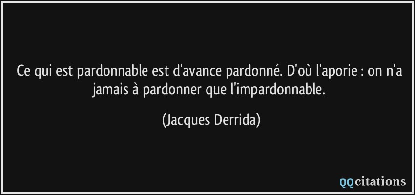 Ce qui est pardonnable est d'avance pardonné. D'où l'aporie : on n'a jamais à pardonner que l'impardonnable.  - Jacques Derrida