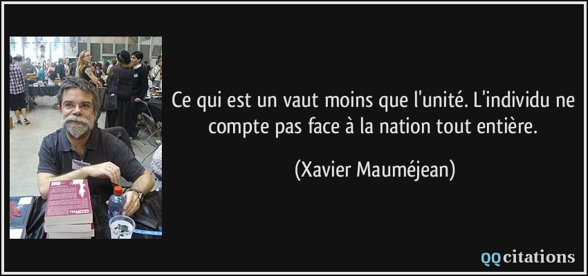Ce qui est un vaut moins que l'unité. L'individu ne compte pas face à la nation tout entière.  - Xavier Mauméjean
