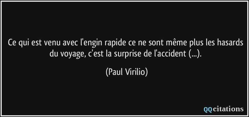 Ce qui est venu avec l'engin rapide ce ne sont même plus les hasards du voyage, c'est la surprise de l'accident (...).  - Paul Virilio