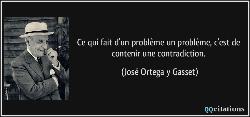 Ce qui fait d'un problème un problème, c'est de contenir une contradiction.  - José Ortega y Gasset