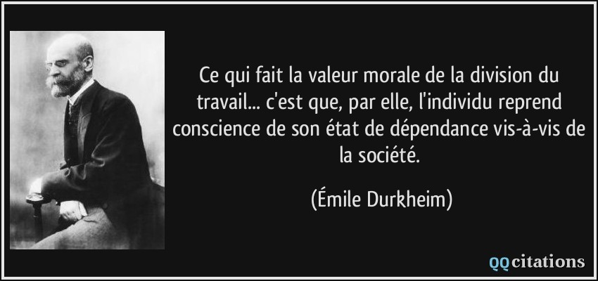 Ce qui fait la valeur morale de la division du travail... c'est que, par elle, l'individu reprend conscience de son état de dépendance vis-à-vis de la société.  - Émile Durkheim