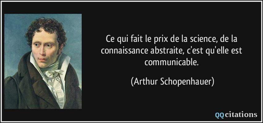 Ce qui fait le prix de la science, de la connaissance abstraite, c'est qu'elle est communicable.  - Arthur Schopenhauer