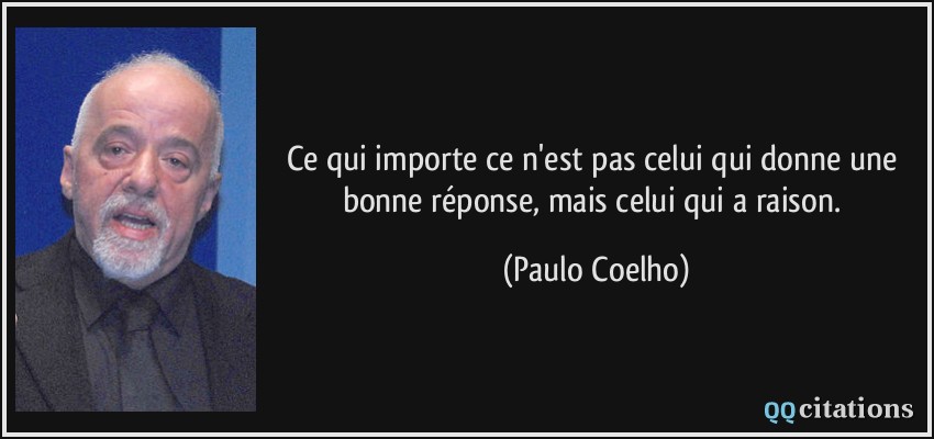 Ce qui importe ce n'est pas celui qui donne une bonne réponse, mais celui qui a raison.  - Paulo Coelho