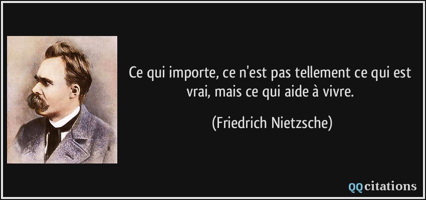 Ce qui importe, ce n'est pas tellement ce qui est vrai, mais ce qui aide à vivre.  - Friedrich Nietzsche