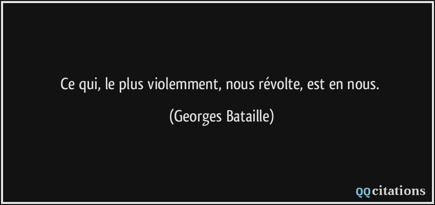 Ce qui, le plus violemment, nous révolte, est en nous.  - Georges Bataille