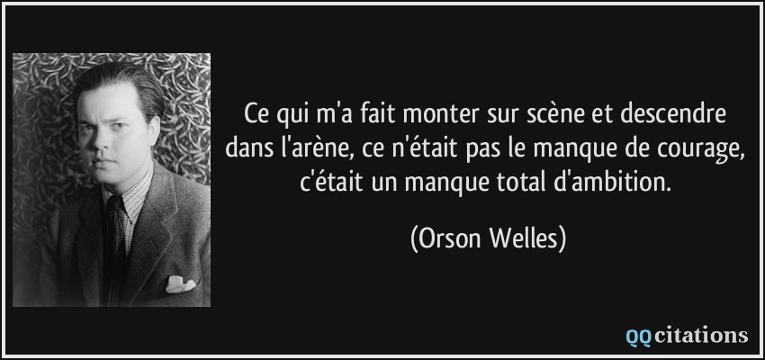 Ce qui m'a fait monter sur scène et descendre dans l'arène, ce n'était pas le manque de courage, c'était un manque total d'ambition.  - Orson Welles
