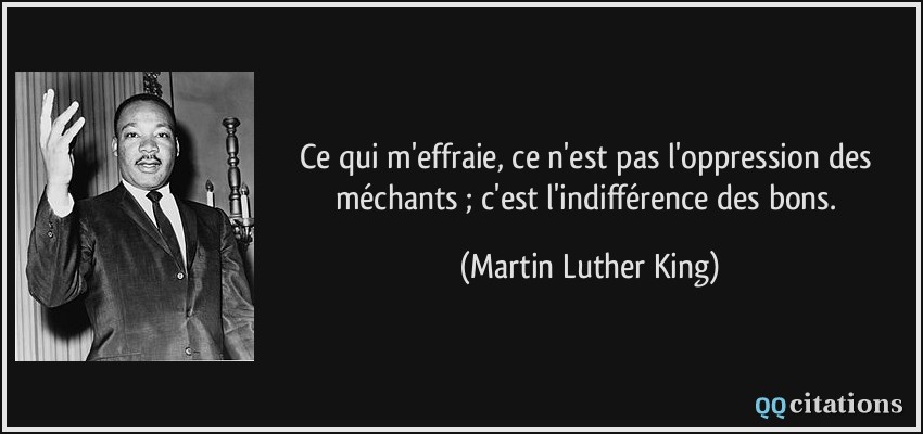 Ce qui m'effraie, ce n'est pas l'oppression des méchants ; c'est l'indifférence des bons.  - Martin Luther King