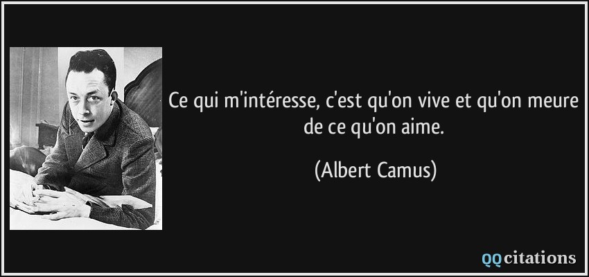 Ce qui m'intéresse, c'est qu'on vive et qu'on meure de ce qu'on aime.  - Albert Camus