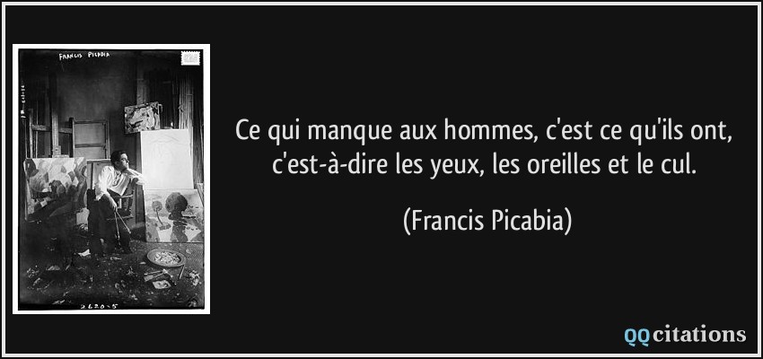 Ce qui manque aux hommes, c'est ce qu'ils ont, c'est-à-dire les yeux, les oreilles et le cul.  - Francis Picabia