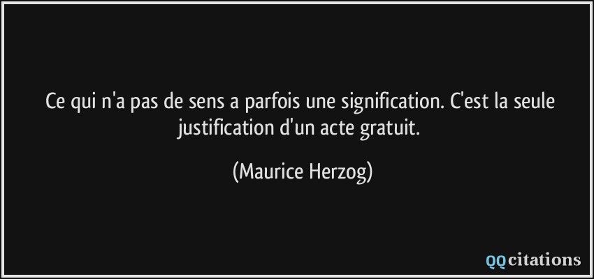 Ce qui n'a pas de sens a parfois une signification. C'est la seule justification d'un acte gratuit.  - Maurice Herzog