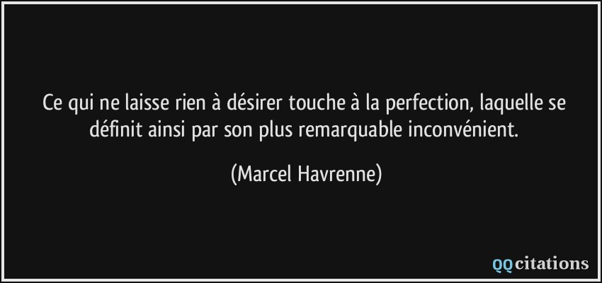 Ce qui ne laisse rien à désirer touche à la perfection, laquelle se définit ainsi par son plus remarquable inconvénient.  - Marcel Havrenne