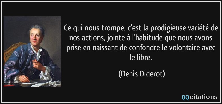 Ce qui nous trompe, c'est la prodigieuse variété de nos actions, jointe à l'habitude que nous avons prise en naissant de confondre le volontaire avec le libre.  - Denis Diderot