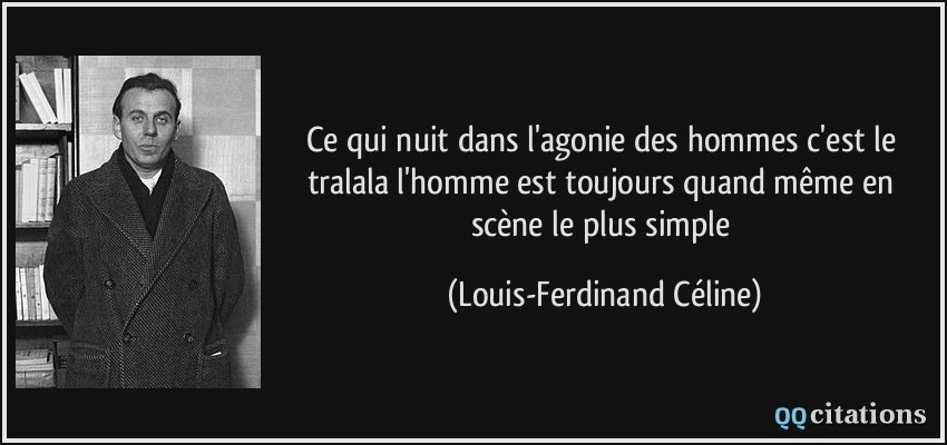Ce qui nuit dans l'agonie des hommes c'est le tralala l'homme est toujours quand même en scène le plus simple  - Louis-Ferdinand Céline