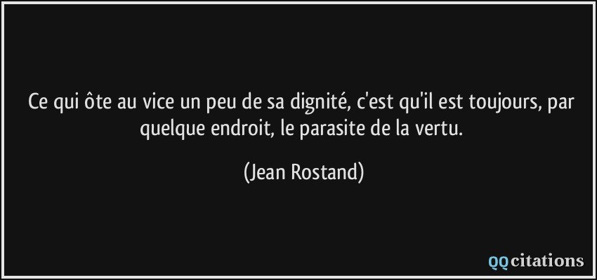 Ce qui ôte au vice un peu de sa dignité, c'est qu'il est toujours, par quelque endroit, le parasite de la vertu.  - Jean Rostand