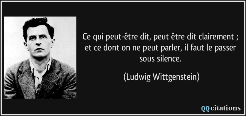 Ce qui peut-être dit, peut être dit clairement ; et ce dont on ne peut parler, il faut le passer sous silence.  - Ludwig Wittgenstein