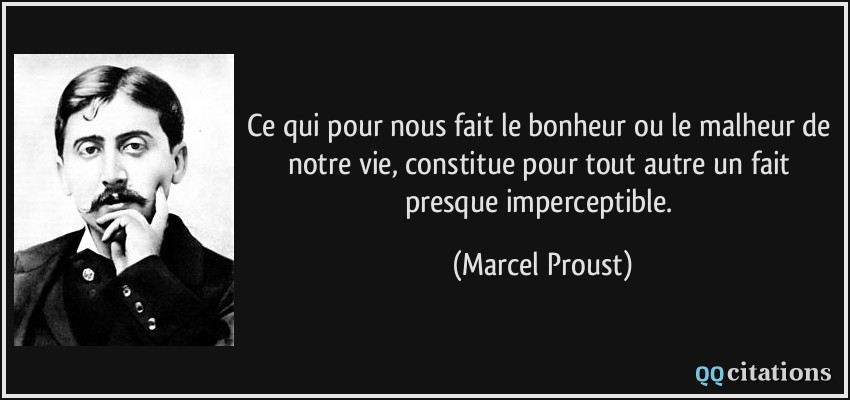 Ce qui pour nous fait le bonheur ou le malheur de notre vie, constitue pour tout autre un fait presque imperceptible.  - Marcel Proust