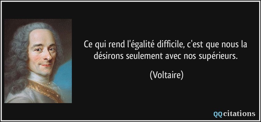 Ce qui rend l'égalité difficile, c'est que nous la désirons seulement avec nos supérieurs.  - Voltaire
