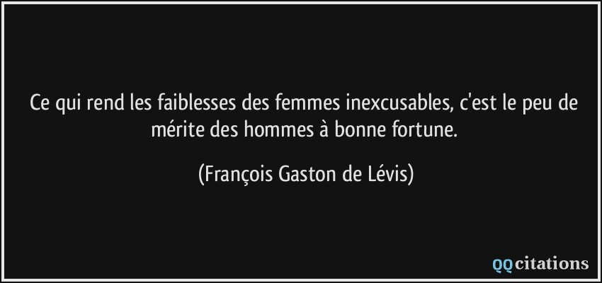 Ce qui rend les faiblesses des femmes inexcusables, c'est le peu de mérite des hommes à bonne fortune.  - François Gaston de Lévis