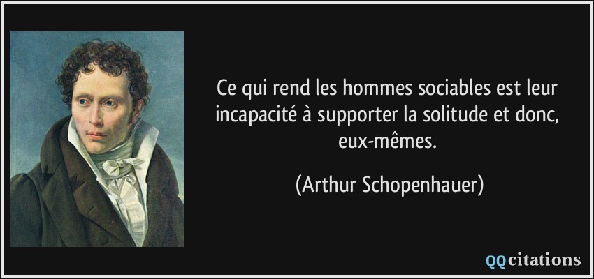 Ce qui rend les hommes sociables est leur incapacité à supporter la solitude et donc, eux-mêmes.  - Arthur Schopenhauer