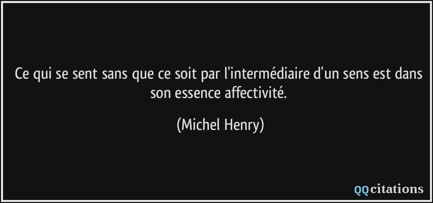Ce qui se sent sans que ce soit par l'intermédiaire d'un sens est dans son essence affectivité.  - Michel Henry