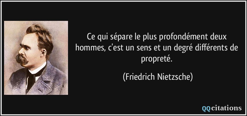 Ce qui sépare le plus profondément deux hommes, c'est un sens et un degré différents de propreté.  - Friedrich Nietzsche