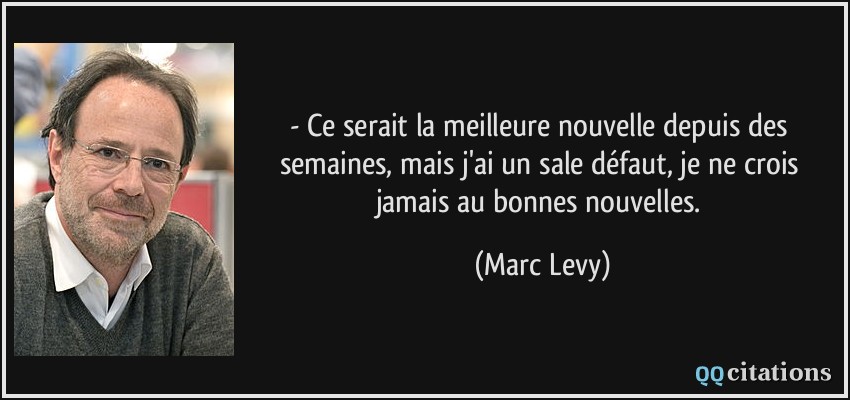 - Ce serait la meilleure nouvelle depuis des semaines, mais j'ai un sale défaut, je ne crois jamais au bonnes nouvelles.  - Marc Levy