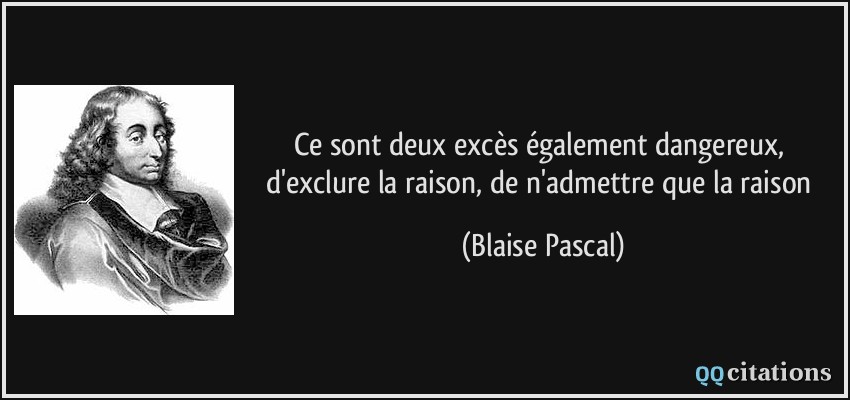 Ce sont deux excès également dangereux, d'exclure la raison, de n'admettre que la raison  - Blaise Pascal