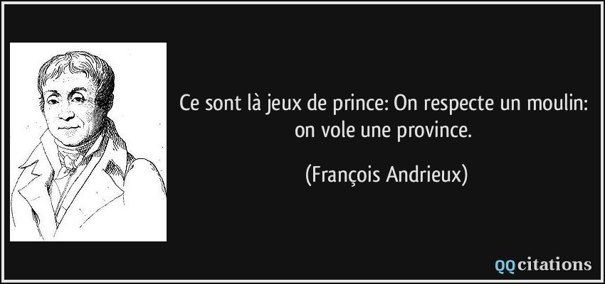 Ce sont là jeux de prince: On respecte un moulin: on vole une province.  - François Andrieux