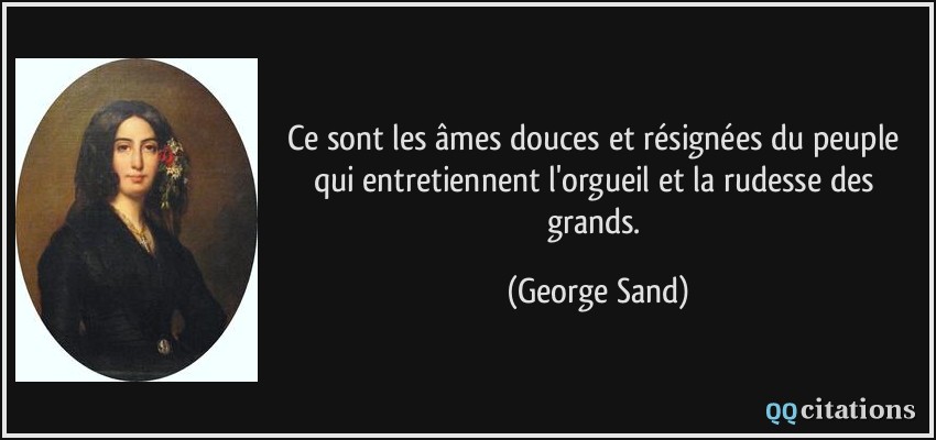 Ce sont les âmes douces et résignées du peuple qui entretiennent l'orgueil et la rudesse des grands.  - George Sand