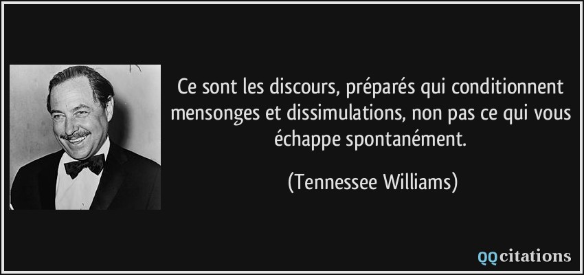 Ce sont les discours, préparés qui conditionnent mensonges et dissimulations, non pas ce qui vous échappe spontanément.  - Tennessee Williams
