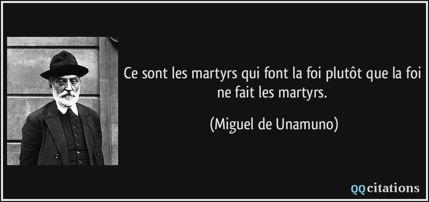 Ce sont les martyrs qui font la foi plutôt que la foi ne fait les martyrs.  - Miguel de Unamuno