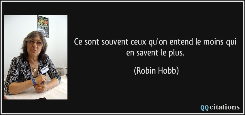 Ce sont souvent ceux qu'on entend le moins qui en savent le plus.  - Robin Hobb