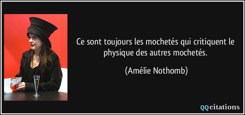 Ce sont toujours les mochetés qui critiquent le physique des autres mochetés.  - Amélie Nothomb