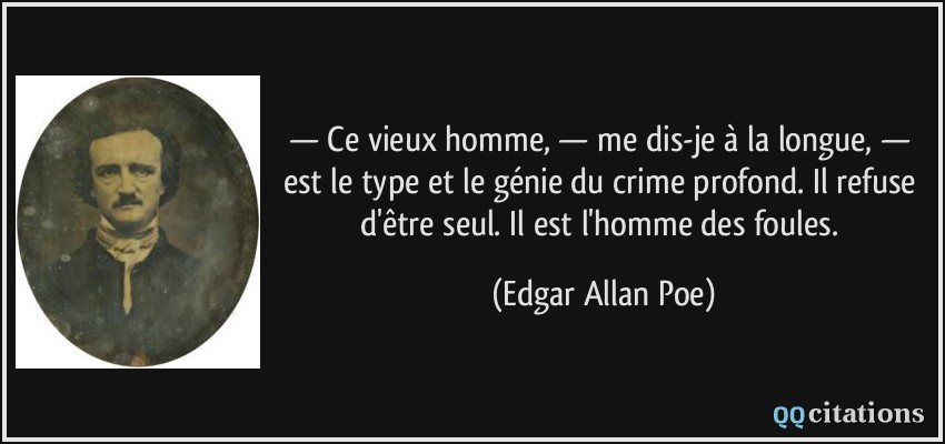 — Ce vieux homme, — me dis-je à la longue, — est le type et le génie du crime profond. Il refuse d'être seul. Il est l'homme des foules.  - Edgar Allan Poe