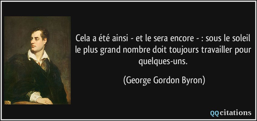 Cela a été ainsi - et le sera encore - : sous le soleil le plus grand nombre doit toujours travailler pour quelques-uns.  - George Gordon Byron