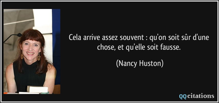 Cela arrive assez souvent : qu'on soit sûr d'une chose, et qu'elle soit fausse.  - Nancy Huston