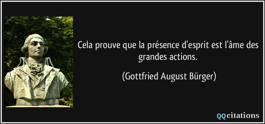 Cela prouve que la présence d'esprit est l'âme des grandes actions.  - Gottfried August Bürger