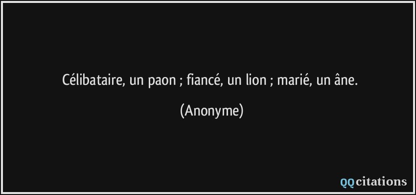 Célibataire, un paon ; fiancé, un lion ; marié, un âne.  - Anonyme
