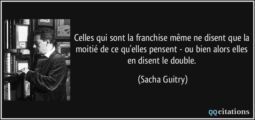 Celles qui sont la franchise même ne disent que la moitié de ce qu'elles pensent - ou bien alors elles en disent le double.  - Sacha Guitry