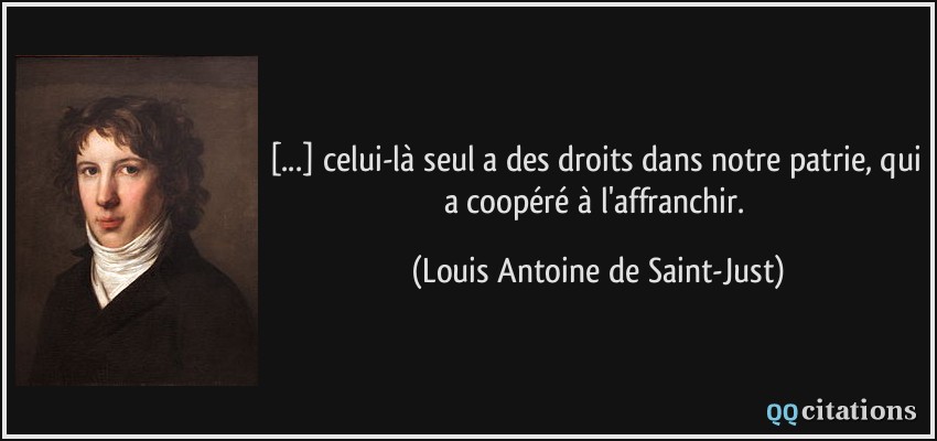 [...] celui-là seul a des droits dans notre patrie, qui a coopéré à l'affranchir.  - Louis Antoine de Saint-Just