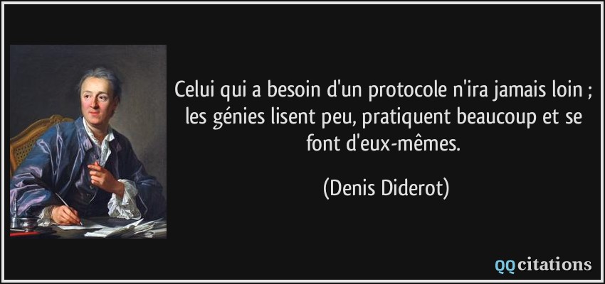 Celui qui a besoin d'un protocole n'ira jamais loin ; les génies lisent peu, pratiquent beaucoup et se font d'eux-mêmes.  - Denis Diderot